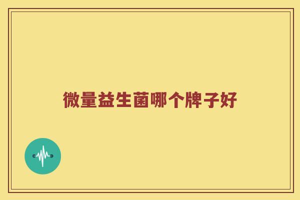 微量益生菌哪个牌子好 微量益生菌哪个牌子好