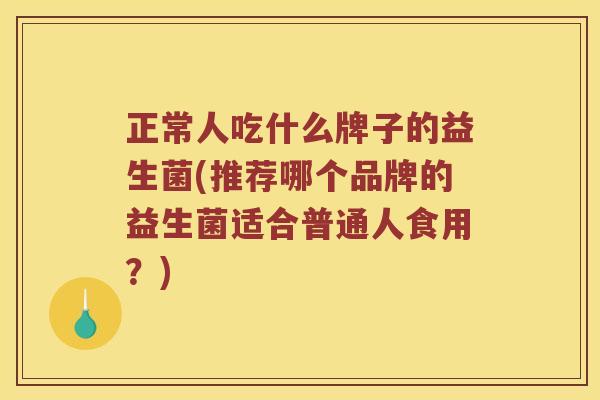 正常人吃什么牌子的益生菌(推荐哪个品牌的益生菌适合普通人食用？)