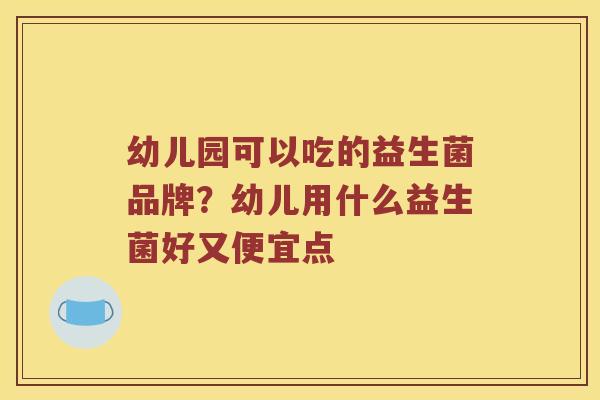 幼儿园可以吃的益生菌品牌？幼儿用什么益生菌好又便宜点