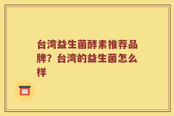 台湾益生菌酵素推荐品牌?台湾的益生菌怎么样 台湾益生菌酵素推荐品牌?台湾的益生菌怎么样