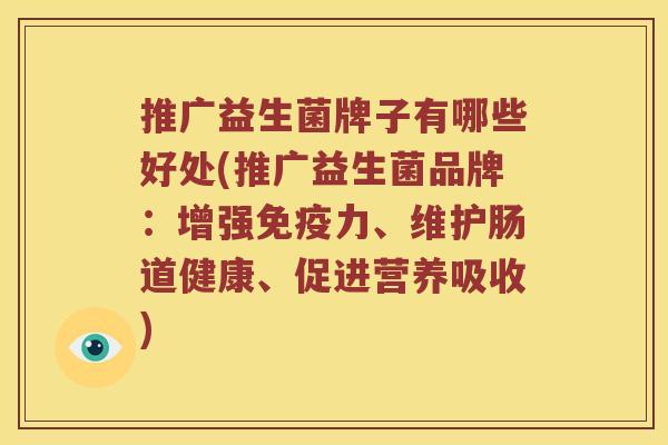 推广益生菌牌子有哪些好处(推广益生菌品牌:增强力、维护肠道健康、促进营养吸收) 推广益生菌牌子有哪些好处(推广益生菌品牌:增强力、维护肠道健康、促进营养吸收)