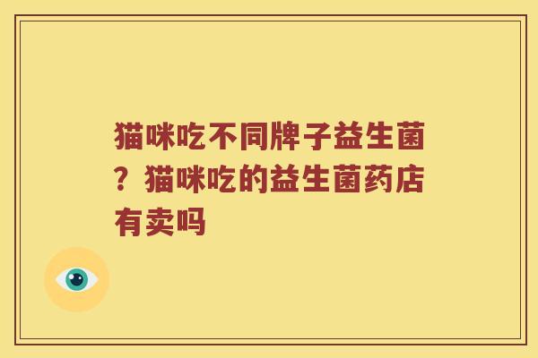 猫咪吃不同牌子益生菌？猫咪吃的益生菌药店有卖吗