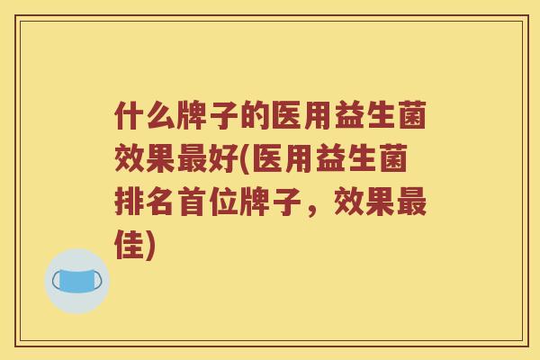 什么牌子的医用益生菌效果最好(医用益生菌排名首位牌子，效果最佳)