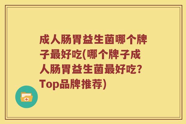 成人肠胃益生菌哪个牌子好吃(哪个牌子成人肠胃益生菌好吃?Top品牌推荐) 成人肠胃益生菌哪个牌子好吃(哪个牌子成人肠胃益生菌好吃?Top品牌推荐)