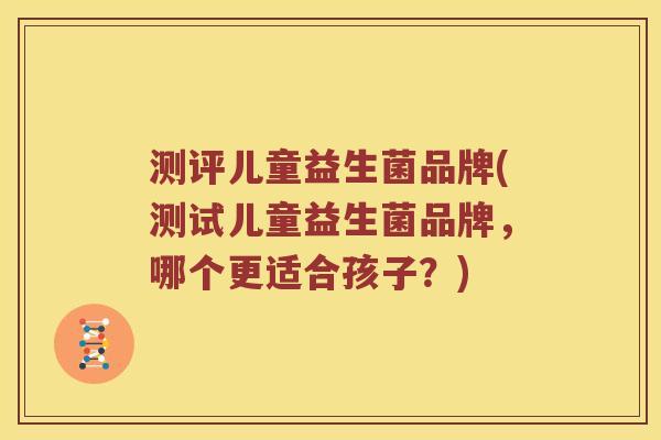 测评儿童益生菌品牌(测试儿童益生菌品牌，哪个更适合孩子？)