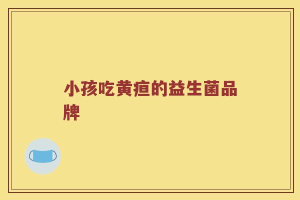 小孩吃黄疸的益生菌品牌 小孩吃黄疸的益生菌品牌