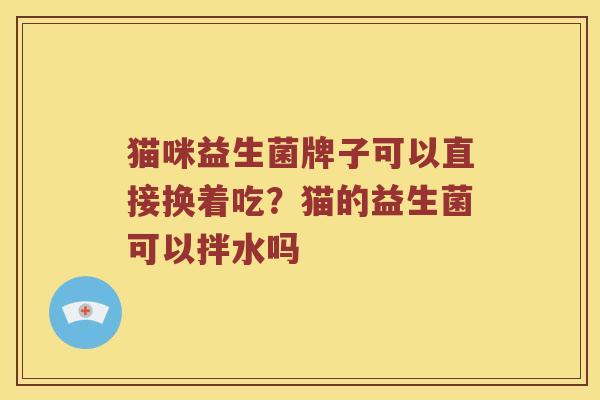 猫咪益生菌牌子可以直接换着吃？猫的益生菌可以拌水吗