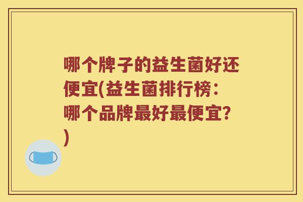 哪个牌子的益生菌好还便宜(益生菌排行榜：哪个品牌最好最便宜？)