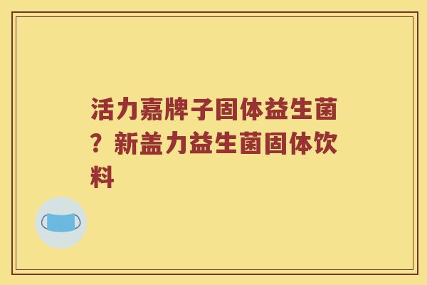 活力嘉牌子固体益生菌？新盖力益生菌固体饮料