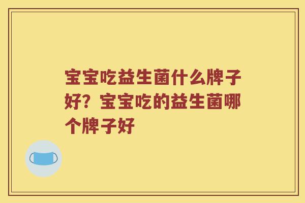 宝宝吃益生菌什么牌子好?宝宝吃的益生菌哪个牌子好 宝宝吃益生菌什么牌子好?宝宝吃的益生菌哪个牌子好