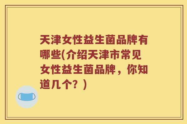天津女性益生菌品牌有哪些(介绍天津市常见女性益生菌品牌，你知道几个？)