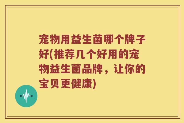 宠物用益生菌哪个牌子好(推荐几个好用的宠物益生菌品牌，让你的宝贝更健康)