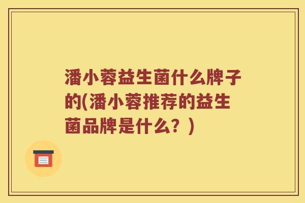 潘小蓉益生菌什么牌子的(潘小蓉推荐的益生菌品牌是什么？)