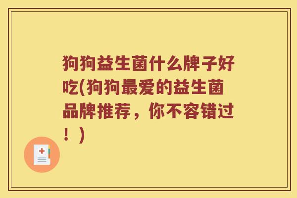 狗狗益生菌什么牌子好吃(狗狗最爱的益生菌品牌推荐，你不容错过！)