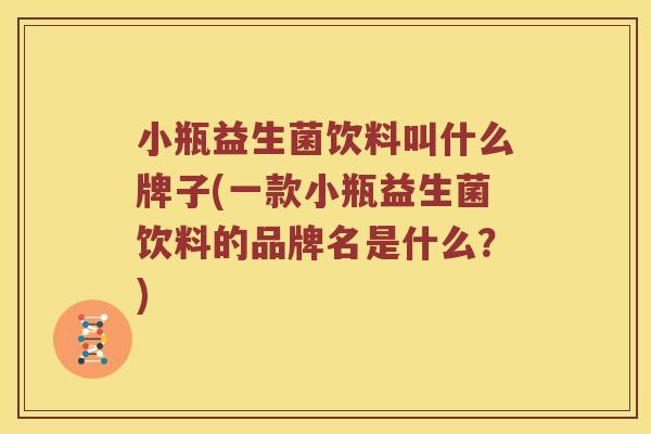 小瓶益生菌饮料叫什么牌子(一款小瓶益生菌饮料的品牌名是什么？)
