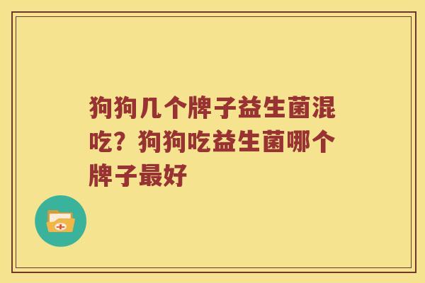 狗狗几个牌子益生菌混吃？狗狗吃益生菌哪个牌子最好