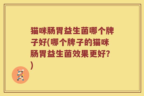 猫咪肠胃益生菌哪个牌子好(哪个牌子的猫咪肠胃益生菌效果更好?) 猫咪肠胃益生菌哪个牌子好(哪个牌子的猫咪肠胃益生菌效果更好?)