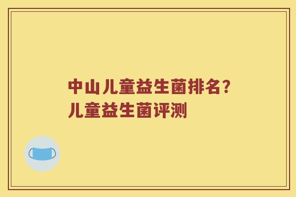 中山儿童益生菌排名？儿童益生菌评测