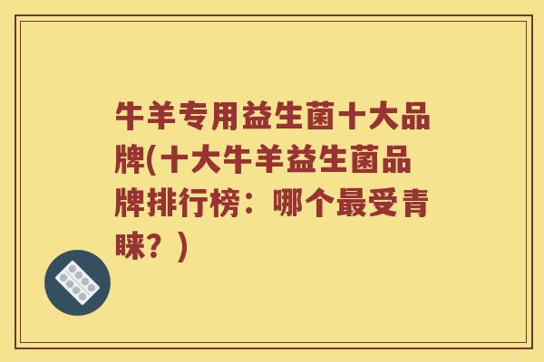 牛羊专用益生菌十大品牌(十大牛羊益生菌品牌排行榜：哪个最受青睐？)