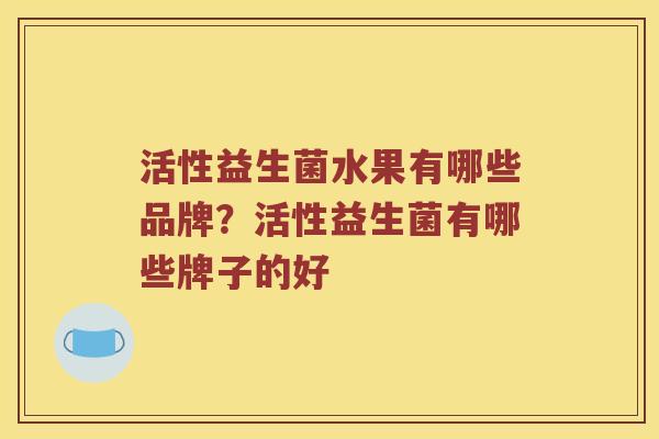 活性益生菌水果有哪些品牌？活性益生菌有哪些牌子的好