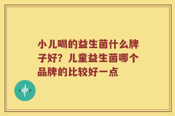 小儿喝的益生菌什么牌子好?儿童益生菌哪个品牌的比较好一点 小儿喝的益生菌什么牌子好?儿童益生菌哪个品牌的比较好一点