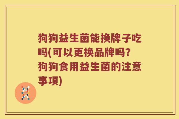 狗狗益生菌能换牌子吃吗(可以更换品牌吗？狗狗食用益生菌的注意事项)