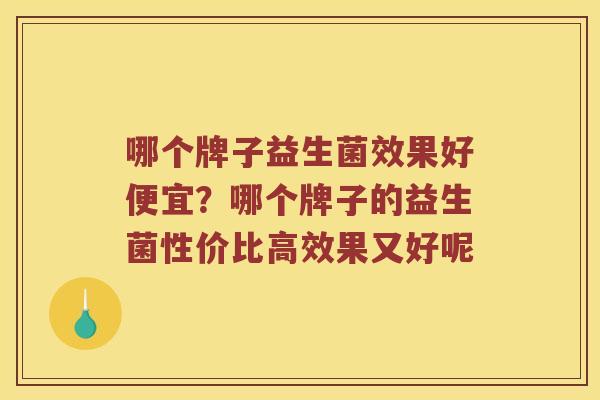 哪个牌子益生菌效果好便宜？哪个牌子的益生菌性价比高效果又好呢