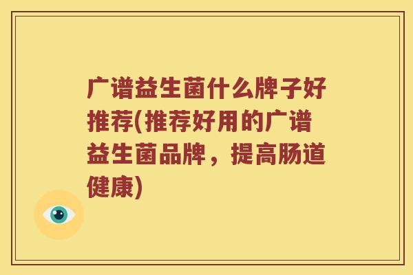 广谱益生菌什么牌子好推荐(推荐好用的广谱益生菌品牌，提高肠道健康)