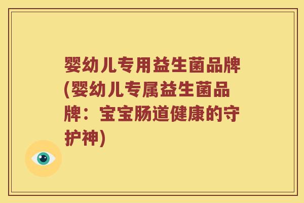 婴幼儿专用益生菌品牌(婴幼儿专属益生菌品牌：宝宝肠道健康的守护神)