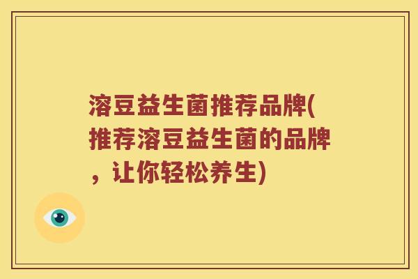 溶豆益生菌推荐品牌(推荐溶豆益生菌的品牌，让你轻松养生)