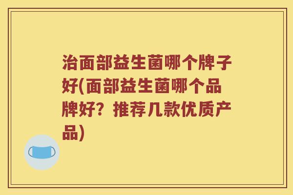 面部益生菌哪个牌子好(面部益生菌哪个品牌好?推荐几款优质产品) 面部益生菌哪个牌子好(面部益生菌哪个品牌好?推荐几款优质产品)