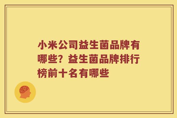 小米公司益生菌品牌有哪些？益生菌品牌排行榜前十名有哪些