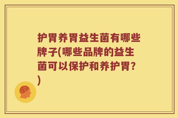 护胃养胃益生菌有哪些牌子(哪些品牌的益生菌可以保护和养护胃？)
