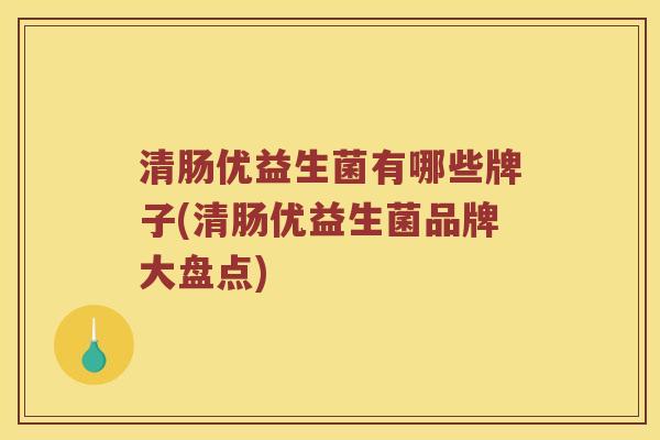 清肠优益生菌有哪些牌子(清肠优益生菌品牌大盘点)