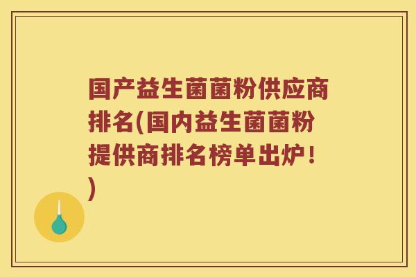 国产益生菌菌粉供应商排名(国内益生菌菌粉提供商排名榜单出炉！)