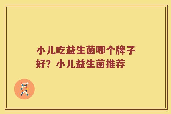 小儿吃益生菌哪个牌子好？小儿益生菌推荐