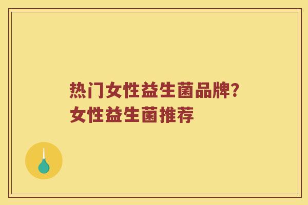 热门女性益生菌品牌？女性益生菌推荐