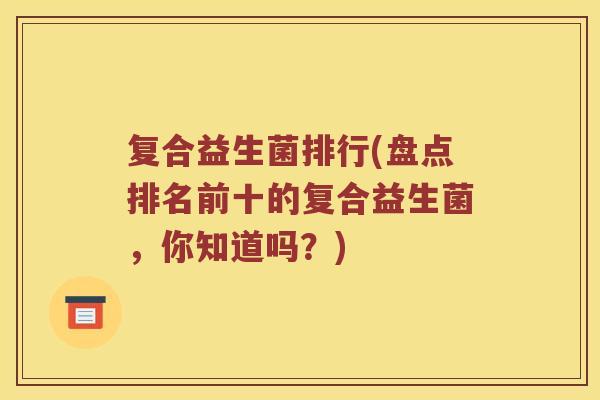 复合益生菌排行(盘点排名前十的复合益生菌，你知道吗？)