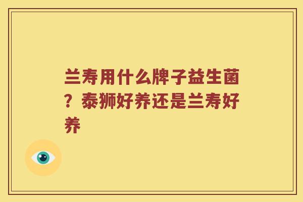 兰寿用什么牌子益生菌？泰狮好养还是兰寿好养