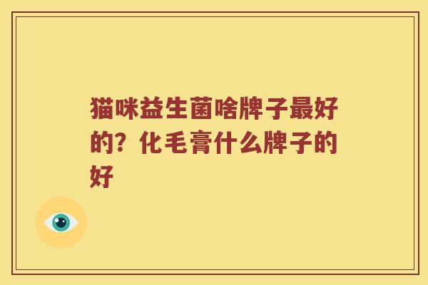 猫咪益生菌啥牌子最好的？化毛膏什么牌子的好