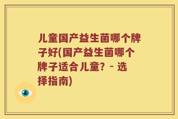 儿童国产益生菌哪个牌子好(国产益生菌哪个牌子适合儿童？- 选择指南)