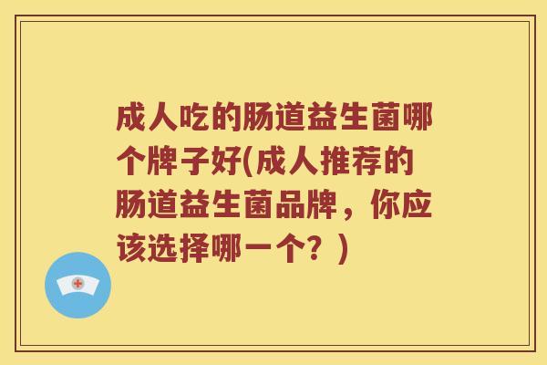 成人吃的肠道益生菌哪个牌子好(成人推荐的肠道益生菌品牌，你应该选择哪一个？)