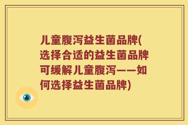 儿童腹泻益生菌品牌(选择合适的益生菌品牌可缓解儿童腹泻——如何选择益生菌品牌)