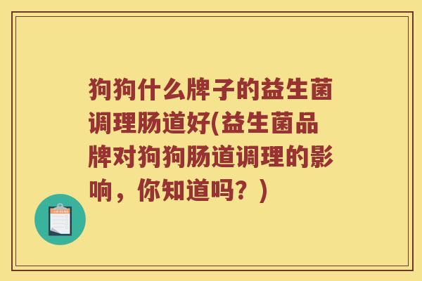 狗狗什么牌子的益生菌调理肠道好(益生菌品牌对狗狗肠道调理的影响，你知道吗？)