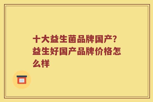 十大益生菌品牌国产？益生好国产品牌价格怎么样