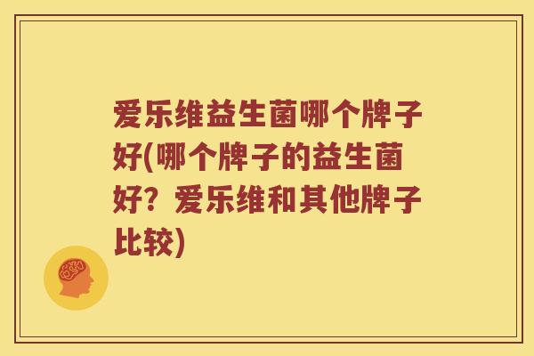 爱乐维益生菌哪个牌子好(哪个牌子的益生菌好？爱乐维和其他牌子比较)