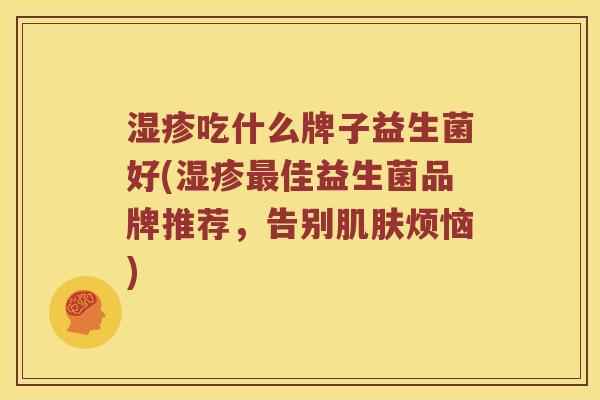 湿疹吃什么牌子益生菌好(湿疹最佳益生菌品牌推荐，告别肌肤烦恼)