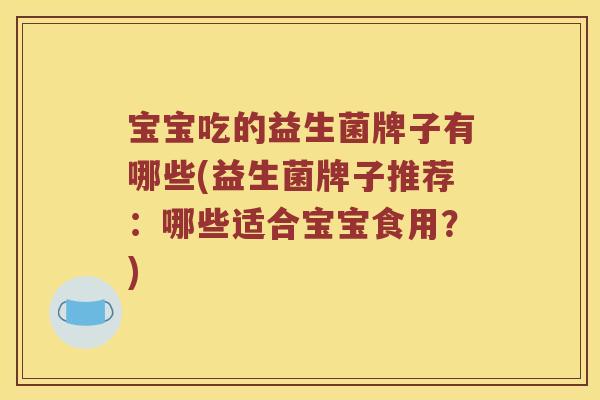 宝宝吃的益生菌牌子有哪些(益生菌牌子推荐：哪些适合宝宝食用？)
