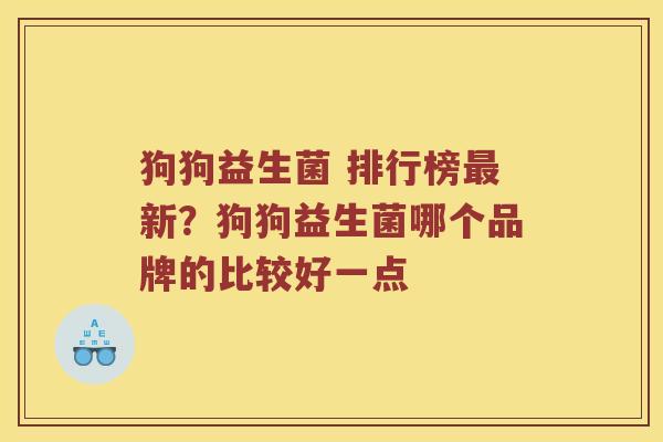 狗狗益生菌 排行榜最新？狗狗益生菌哪个品牌的比较好一点