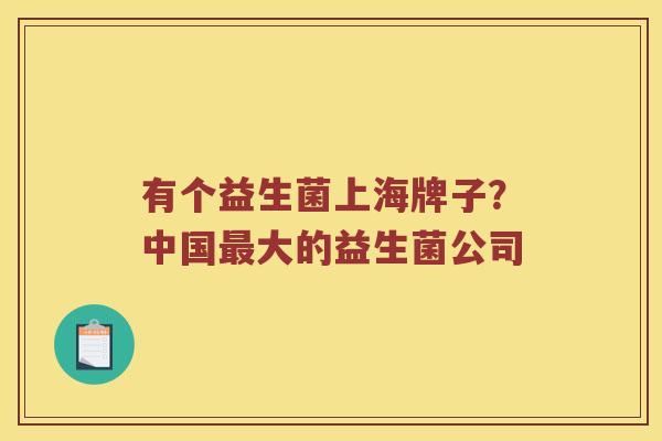 有个益生菌上海牌子？中国最大的益生菌公司